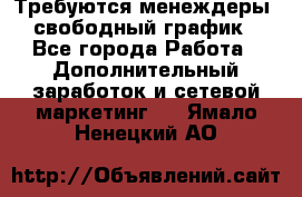 Требуются менеждеры, свободный график - Все города Работа » Дополнительный заработок и сетевой маркетинг   . Ямало-Ненецкий АО